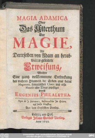 Magia Adamica Oder Das Alterthum Der Magie, Als Dererselben von Adam an herabwärts geleitete Erweisung : Welcher Eine gantz vollkommene Entdeckung des wahren Himmels, der Erden, oder derer Magorum, himmlischen Chaos und erste Materia aller Dinge zugefüget ; Aus dem Englischen übersetzt