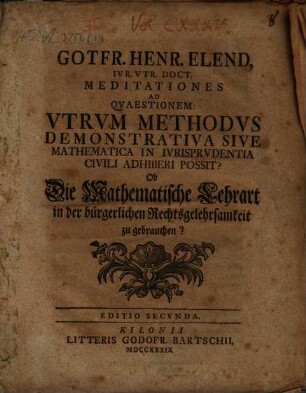 Gotfr. Henr. Elend ... Meditationes ad qvaestionem: Vtrvm methodvs demonstrativa sive mathematica in ivrisprvdentia civili adhiberi possit? : Ob die mathematische Lehrart in der bürgerlichen Rechtsgelehrsamkeit zu gebrauchen?