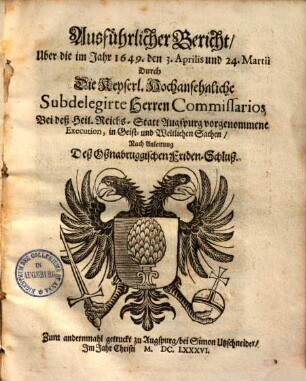 Ausführlicher Bericht, über die im Jahr 1649 den 3. Aprilis und 24. Martii durch die keyserl. hochansehnliche subdelegirte Herren Commissarios bei deß Heil. Reichs Statt Augspurg vorgenommene Execution, in geist- und weltlichen Sachen, nach Anleitung deß Oßnabruggischen Friden-Schluß