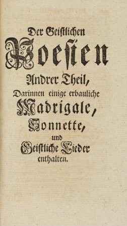 Der Geistlichen Poesien Andrer Theil, Darinnen einige erbauliche Madrigale, Sonnette, und Geistliche Lieder enthalten.