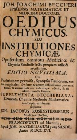 Joh. Joachimi Beccheri Spirensis Mathematicæ Et Medicinæ Doctoris, Oedipus Chymicus. Seu Institutiones Chymicæ : Opusculum omnibus Medicinæ & Chymiæ Studiosis lectu perquam utile & necessarium