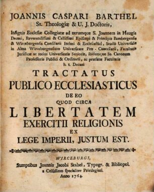 Joannis Caspari Barthel Ss. Theologiæ & U.J. Doctoris, Insignis Ecclesiæ Collegiatæ ad utrumque S. Joannem in Haugis Decani ... Studii Universalis in Alma Wirceburgensium Universitate Pro-Cancellarii, Facultatis Juridicæ ac totius Universitatis Senioris, ibidemque Ss. Canonum Professoris Publici & Ordinarii, ac præfatæ Facultatis h.t. Decani Tractatus Publico Ecclesiasticus De Eo Quod Circa Libertatem Exercitii Religionis Ex Lege Imperii, Justum Est