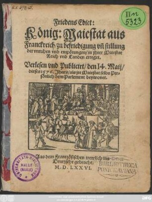 Friedens Edict:|| König:Maiestat aus || Franckreich/ zu befriedigung vñ stillung`|| der vnruhen vnd emporungen/ in jhrer Maiestat || Reich vnd Landen erreget.|| Verlesen vnd Publicirt/ den 14.Maij/|| dieses 1576.Jhars/ als jre Maiestat selbs Per=||sönlich dem Parlement beywonet.|| Aus dem Frantzösischen trewlich ins || Deutzsche gebracht.||