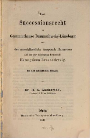 Das Successionsrecht im Gesammthause Braunschweig-Lüneburg und der ausschließliche Anspruch Hannovers auf das zur Erledigung kommende Herzogthum Braunschweig : mit 13 urkundl. Beil.