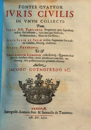 Fontes quatuor iuris civilis : in unum collecti: puta, Legis XII tabularum fragmenta ... Legis Iuliae et Papiae itidem fragmenta ... Edicti perpetui ut & Sabinianorum librorum ordo seriesque ...
