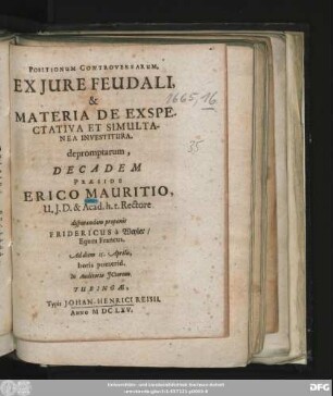 Positionum Controversarum, Ex Iure Feudali, & Materia De Exspectativa Et Simultanea Investitura. depromptarum, Decadem Praeside Erico Mauritio, U.I.D. & Acad. h.t. Rectore disputandam proponit Fridericus a Weyler/ Eques Francus. Ad diem 15. Aprilis, horis pomerid. In Auditorio ICtorum