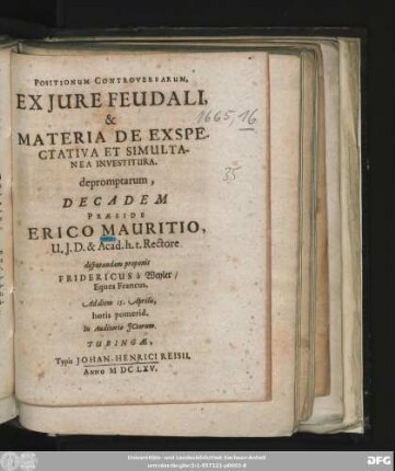 Positionum Controversarum, Ex Iure Feudali, & Materia De Exspectativa Et Simultanea Investitura. depromptarum, Decadem Praeside Erico Mauritio, U.I.D. & Acad. h.t. Rectore disputandam proponit Fridericus a Weyler/ Eques Francus. Ad diem 15. Aprilis, horis pomerid. In Auditorio ICtorum