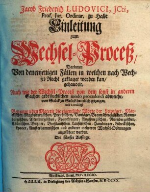 Jacob Friederich Ludovici, JCti, Prof. Jur. Ordinar. zu Halle Einleitung zum Wechsel-Proceß : Darinnen Von denenjenigen Fällen, in welchen nach Wechsel-Recht geklaget werden kan, gehandelt ...