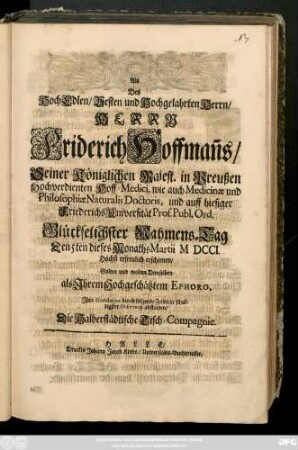 Als Des HochEdlen, Vesten und Hochgelahrten Herrn, Herrn Friderich Hoffman[n]s, Seiner Königlichen Majest. in Preußen Hochverdienten Hoff-Medici, wie auch Medicinæ und Philosophiæ Naturalis Doctoris, und auff hiesiger Friederichs Universität Prof. Publ. Ord. Glückselichster Nahmens-Tag Den 5ten dieses Monaths Martii MDCCI Höchst erfreulich erschienen, solten ... Ihre Gratulation ... abstatten