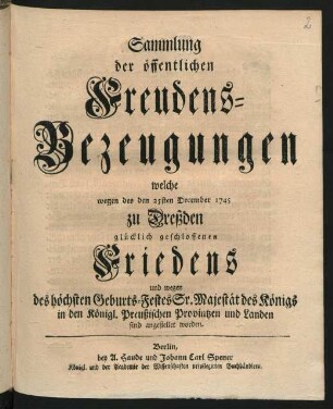 Sammlung der öffentlichen Freudens-Bezeugungen : welche wegen des den 25sten December 1745 zu Dreßden glücklich geschlossenen Friedens und wegen des höchsten Geburts-Festes Sr. Majestät des Königs in den Königl. Preußischen Provintzen und Landen sind angestellet worden