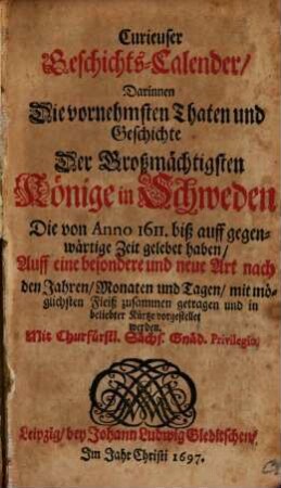 Curieuser Geschichts-Calender, Darinnen Die vornehmsten Thaten und Geschichte Der Großmächtigsten Könige in Schweden, Die von Anno 1611. biß auff gegenwärtige Zeit gelebet haben, Auff eine besondere und neue Art nach den Jahren, Monaten und Tagen, mit möglichstem Fleiß zusammen getragen und in beliebter Kürtze vorgestellet werden