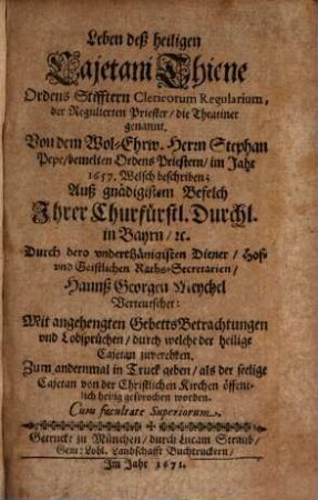 Leben deß heiligen Cajetani Thiene Ordens Stifftern Clericorum Regularium, der Regulierten Priester, die Theatiner genannt : mit angehengten GebettsBetrachtungen und Lobsprüchen, durch welche der heilige Cajetan zuverehren