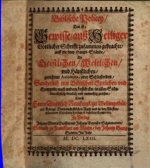 Biblische Policey : Das ist: Gewisse auß Heiliger Göttlicher Schrifft zusammengebrachte, auff die drey Haupt-Stände, als geistlichen, weltlichen und häußlichen gerichtete Axiomata, oder Schlußreden ; Sonderlich mit Biblischen Sprüchen u. Exempeln auch andern bestärcket in allen Ständen nützlich, dienlich und anmuthig zu lesen