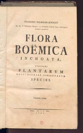 1,1: Francisci Wilibaldi Schmidt, AA. LL. & Philosophae Doctoris, in Vniuersitate Pragensi Botan. Philosophicae Professoris extraordinarii Flora Boëmica Inchoata, Tomus Primus, Centuria Prima