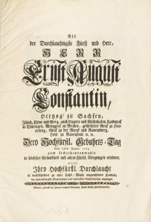 Als der Durchlauchtigste Fürst und Herr, Herr Ernst August Constantin, Hertzog zu Sachsen, Jülich, Cleve und Berg ... Dero Hochfürstl. Gebuhrts-Tag den 2ten Juni 1752. zum sechzehendenmahle in höchster Gesundheit und allem Fürstl. Vergnügen erlebten, wurde Jhro Hochfürstl. Durchlaucht in nachstehender zu einer Tafel-Music eingerichteten Cantata die unterthänigste Gratulation und devotesten Glückwünsche abgeleget