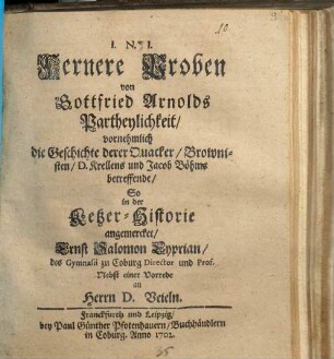 Fernere Proben von Gottfried Arnolds Partheylichkeit, vornehmlich die Geschichte derer Quacker, Brownisten, D. Krellens und Jakob Böhms betreffende, So in der Ketzer-Historie angemercket