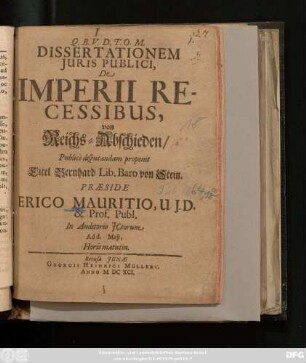 Dissertationem Iuris Publici, De Imperii Recessibus, von Reichs-Abschieden/ Publice disputandam proponit Eitel Bernhard Lib. Baro von Stein. Praeside Erico Mauritio, U.I.D. & Prof. Publ. In Auditorio ICtorum Ad d. Maii, Horis matutin.
