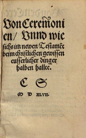 Von Ceremonien, unnd wie sichs im newen Testame[n]t beim christlichen gewissen eußerlicher dinger halben hallte