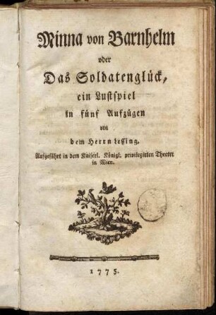 Minna von Barnhelm oder Das Soldatenglück : ein Lustspiel in fünf Aufzügen ; Aufgeführt in dem Kaiserl. Königl. privilegirten Theater in Wien