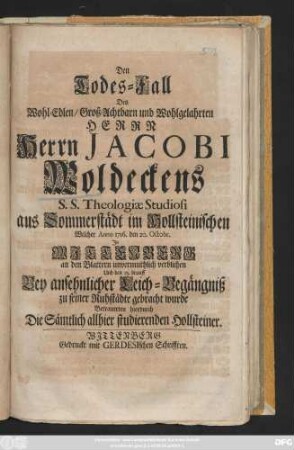 Den Todes-Fall Des Wohl-Edlen, Groß-Achtbarn und Wohlgelahrten Herrn Herrn Jacobi Woldeckens S. S. Theologiæ Studiosi aus Sommerstädt im Hollsteinischen Welcher Anno 1716. den 20. Octobr. In Wittenberg an den Blattern unvermuthlich verblichen Und den 23. drauff ... zu seiner Ruhstädte gebracht wurde Betraureten hierdurch Die Sämtlich allhier studierenden Hollsteiner