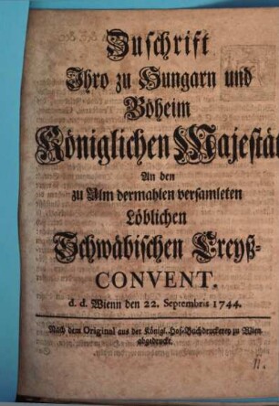 Zuschrift Ihro zu Hungarn und Böheim Königlichen Majestät An den zu Ulm dermahlen versamleten Schwäbischen Creyß-Convent : d.d. Wienn den 22. Septembris 1744