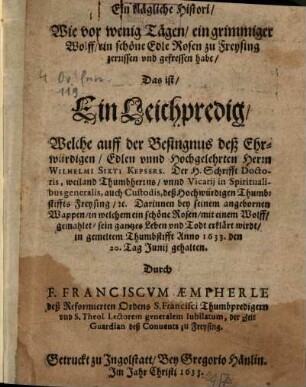 Ein klägliche Histori, wie vor wenig Tägen ein grimmiger Wolff eine schöne edle Rosen zu Freysing zerrissen und gefressen habe : das ein Leichpredig ... auf Wilh. Sixt. Kepser, Thumherr zu Freising 20. Juni 1633
