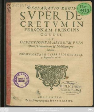 Declaratio Regis. Super Decretum In Personam Principis Condei, Et Defectionem Aliorum Principum, Dominorum & Nobilium, prolatum : Promulgata In Curia Sedente Rege 7. Septembr. 1616.