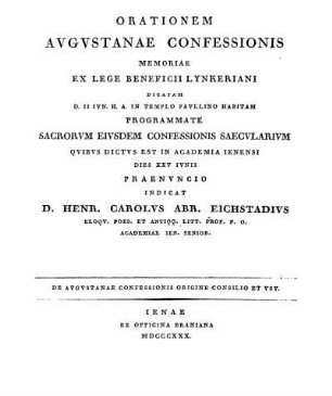 Orationem Augustanae Confessionis Memoriae Ex Lege Beneficii Lynkeriani Dicatam D. II Iun. H. A. In Templo Paullino Habitam Programmate Sacrorum eiusdem Confessionis Saecularium Quibus Dictus Est In Academia Ienensi Dies XXV Iunii Praenuncio Indicat D. Henr. Carolus Abr. Eichstadius ... De Augustanae Confessionis origine consilio et usu