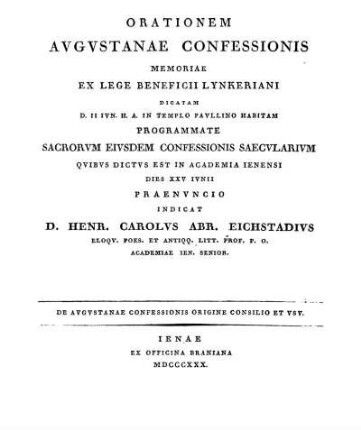 Orationem Augustanae Confessionis Memoriae Ex Lege Beneficii Lynkeriani Dicatam D. II Iun. H. A. In Templo Paullino Habitam Programmate Sacrorum eiusdem Confessionis Saecularium Quibus Dictus Est In Academia Ienensi Dies XXV Iunii Praenuncio Indicat D. Henr. Carolus Abr. Eichstadius ... De Augustanae Confessionis origine consilio et usu