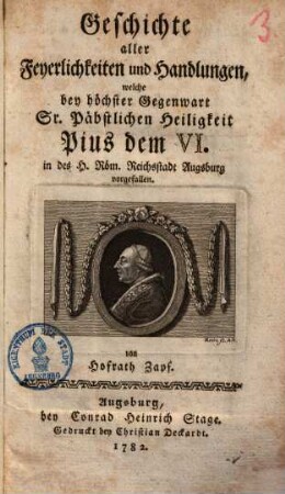 Geschichte aller Feyerlichkeiten und Handlungen, welche bey höchster Gegenwart Sr. Päbstlichen Heiligkeit Pius dem Vi. in des H. Röm. Reichsstadt Augsburg vorgefallen