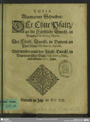 Copia Abgangener Schreiben, Der Chur Pfaltz, an die Fürstliche Durchl. in Bayern, sub dato 24/14. Martii. Der Fürstl. Durchl. in Bayern an Chur Pfaltz, sub dato 10. Aprilis. Vnd wiederumb der Fürstl. Durchl. in Bayern an Chur Pfaltz, sub dato 5. Maii, jetztlauffenden 1620. Jahrs