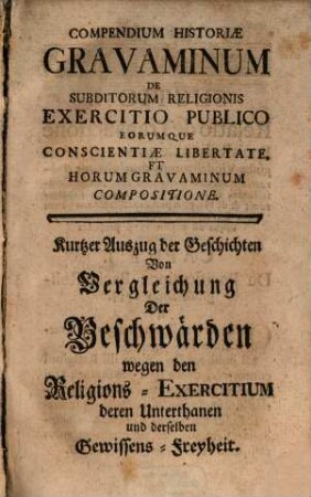 Compendium Historiae Gravaminum De Subditorum Religionis Exercitio Publico Eorumque Conscientiae Libertate Et Horum Gravaminum Compositione : = Kurtzer Auszug der Geschichten Von Vergleichung Der Beschwwärden wegen den Religions-Exercitium deren Unterthanen und derselben Gewissens-Freyheit