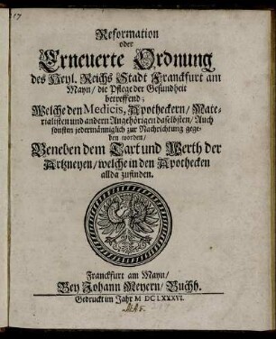 Reformation oder Erneuerte Ordnung des Heyl. Reichs Stadt Franckfurt am Mayn/ die Pflege der Gesundheit betreffend : Welche den Medicis, Apotheckern/ Materialisten und andern Angehörigen daselbsten/ Auch sonsten jedermänniglich zur Nachrichtung gegeben worden ; [Signatum Franckfurt den 14. Septembris Anno, 1668.]