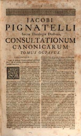 Jacobi Pignatelli E Cryptaleis In Salentinis Sacrae Theologiae, ac J. U. Doctoris Consultationes Canonicae : In Quibus Praecipuae Controversiae, Quae ad Sanctorum Canonizationem, ac Sacros Ritus; ad Sac. Concilium Tridentinum; ad Episcopos, ... ac hujusmodi alia potissimùm pertinent; non solùm ex utroque Jure scripto, sed etiam ex Sacrarum Congregationum Decretis, ... breviter, ac perspicuè dirimuntur ; Opus Omnibus Utriusque Fori Judicibus, ... imprimisque Summorum Pontificum & Rerumpublicarum Consiliariis, ... necessarium. ; Cum ... Indice, ..., 8