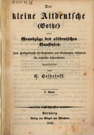Der kleine Altdeutsche (Gothe) oder Grundzüge des altdeutschen Baustyles : zum Handgebrauch für Architekten und Steinmetzen, besonders für technische Lehranstalten, 1