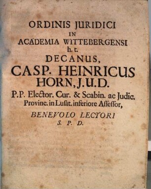 Ordinis Iuridici In Academia Wittebergensi h.t. Decanus, Casp. Heinricus Horn ... Benevolo Lectori S.P.D.