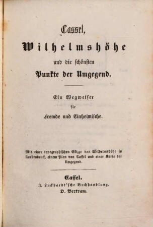 Cassel, Wilhelmshöhe und die Schönsten Punkte der Umgegend : ein Wegweiser für Fremde und Einheimische ; mit einer topographischen Skizze von Wilhelmshöhe in Farbendruck, einem Plane von Cassel und einer Karte der Umgegend