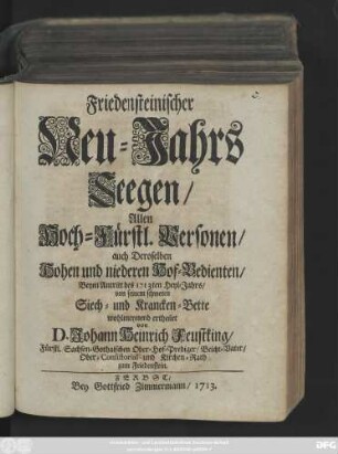 Friedensteinischer Neu-Jahrs Seegen : Allen Hoch-Fürstl. Personen auch Deroselben Hohen und niederen Hof-Bedienten, Beym Antritt des 1713ten Heyl-Jahres, von seinem schweren Siech- und Krancken-Bette wohlmeynend ertheilet