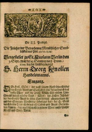 Die III. Predigt. Die Früchte der Betrachtung Menschlicher Sterblickeit aus Psal. 90/12. 13. 14. Vorgestellet zu St. Nicolai in Berlin den 5. Sept. (war der 13. Sonntag nach Trinit.) 1700. bey der Leichbegängnüs S. Herrn Georg Knollen Handelsmanns.