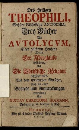 Des Heiligen Theophili, Sechsten Bischoffs zu Antiochia, Drey Bücher An Autolycum, Einen gelehrten Heyden : Darin Der Aberglaube beschämet, Und Die Christliche Religion beschützet wird ; Aus dem Grichischen übersetzet, Auch mit einer Vorrede und Anmerckungen vermehret