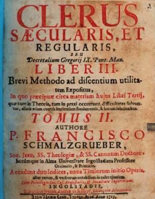 Clerus Saecularis, Et Regularis, Seu Decretalium Gregorij IX. Pont. Max. Liber III : Brevi Methodo ad discentium utilitatem Expositus, In quo praecipuae circa materiam hujus Libri Tertii ... difficultates solvuntur ..., 2 = Liber 3, T. 2.