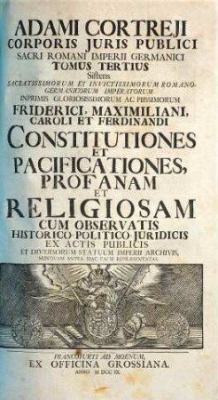 Adami Cortreji Corporis Juris Publici Sacri Romani Imperii Germanici Tomus ..., 3. Sistens Sacratissimorum Et Invictissimorum Romano-Germanicorum Imperatorum Inprimis Gloriossimorum Ac Piisimorum Friderici, Maximiliani, Caroli Et Ferdinandi Constitutiones Et Pacificationes, Profanam Et Religiosam