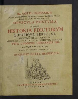 Io. Gottl. Heineccii ... Opvscvla Postvma : In Qvibvs Historia Edictorvm Edictiqve Perpetvi, Ipsivsqve Edicti Perpetvi, Ordini Et Integritati Svae Restitvti, Partes II. Vita Lvdovici Germanici Imp. Aliaqve Continentvr