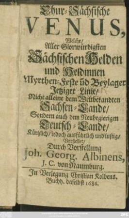 Chur-Sächsische Venus, Welche/ Aller Glorwürdigsten Sächsischen Helden und Heldinnen Myrthen-Feste u[n]d Beylager Jetziger Linie/ Nicht alleine dem Weltbekandten Sachsen-Lande/ Sondern auch dem Neubegierigen Teutsch-Lande/ Kürtzlich/ jedoch ausführlich und lustig Vorstellet