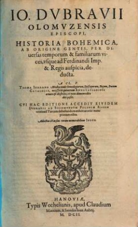 Jo. Dubravii Olomuzensis Episcopi, Historia Bohemica : Ab Origine Gentis, Per Diversas temporum & familiarum vices, usque ad Ferdinandi Imp. & Regis auspicia, deducta