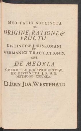 Meditatio Succincta De Origine, Ratione & Fructu Distinctæ Iurisromani Et Germanici Tractationis. Sive De Medela Corruptæ Iurisprudentiæ, Ex Distincta I. R. & G. Methodo Oriunda. D. Ern. Joa. Westphalii