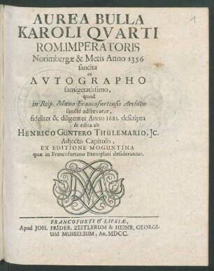 Aurea Bulla Karoli Quarti Rom. Imperatoris Norimbergae & Metis Anno 1356 sancita : ex Autographo famigeratissimo, quod In Reip. Moeno-Francofurtensis Archivo sancte adservatur