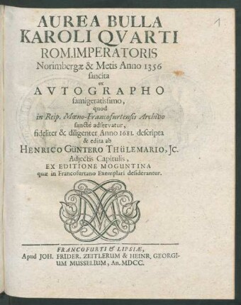 Aurea Bulla Karoli Quarti Rom. Imperatoris Norimbergae & Metis Anno 1356 sancita : ex Autographo famigeratissimo, quod In Reip. Moeno-Francofurtensis Archivo sancte adservatur