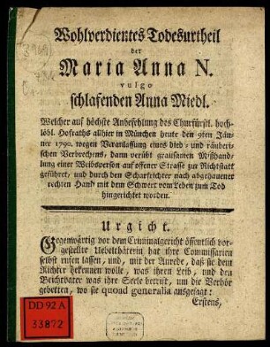 Wohlverdientes Todesurtheil der Maria Anna N. vulgo schlafenden Anna Miedl : Welcher auf höchste Anbefehlung des Churfürstl. hochlöbl. Hofraths allhier in München heute den 9ten Jänner 1790. wegen Veranlassung eines dieb- und räuberischen Verbrechens, dann verübt grausamen Mißhandlungen einer Weibsperson auf offener Strasse zur Richtstatt geführet, und durch den Scharfrichter nach abgehauener rechten Hand mit dem Schwert vom Leben zum Tod hingerichtet worden