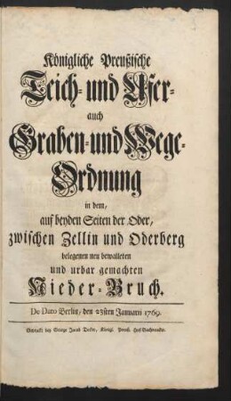 Königliche Preußische Teich- und Ufer- auch Graben- und Wege-Ordnung in dem, auf beyden Seiten der Oder, zwischen Zellin und Oderberg belegenen neu bewalleten und urbar gemachten Nieder-Bruch : De Dato Berlin, den 23sten Januarii 1769